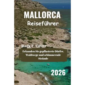 Cavitt, Mark F. MALLORCA Reiseführer 2026: Erkunden Sie gepflasterte Dörfer, Waldwege und schimmernde Strände Cavitt, Mark F. MALLORCA Reiseführer 2026: Erkunden Sie gepflasterte Dörfer, Waldwege und schimmernde Strände