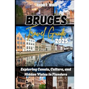 Welch, Harper F. BRUGES TRAVEL GUIDE 2025: Exploring Canals, Culture, and Hidden Vistas in Flanders Welch, Harper F. BRUGES TRAVEL GUIDE 2025: Exploring Canals, Culture, and Hidden Vistas in Flanders