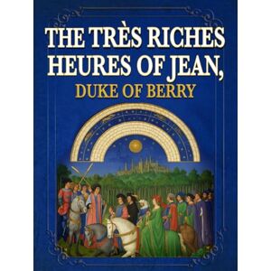 Limbourg, Paul The Très Riches Heures of Jean, Duke of Berry (Annotated): A Masterwork of Medieval Manuscript Art, Presented for Contemporary Readers with Introduction and Commentary Limbourg, Paul The Très Riches Heures of Jean, Duke of Berry (Annotated): A Masterwork of Medieval Manuscript Art, Presented for Contemporary Readers with Introduction and Commentary