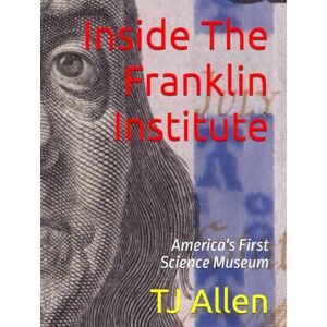 Allen, TJ Inside The Franklin Institute: America's First Science Museum Allen, TJ Inside The Franklin Institute: America's First Science Museum