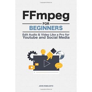 Riselvato, John FFmpeg For Beginners: Edit Audio and Video Like a Pro for Youtube and Social Media Riselvato, John FFmpeg For Beginners: Edit Audio and Video Like a Pro for Youtube and Social Media