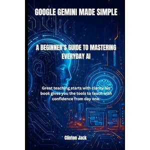 Jack, Clinton GOOGLE GEMINI MADE SIMPLE: A BEGINNER’S GUIDE TO MASTERING EVERYDAY AI Jack, Clinton GOOGLE GEMINI MADE SIMPLE: A BEGINNER’S GUIDE TO MASTERING EVERYDAY AI