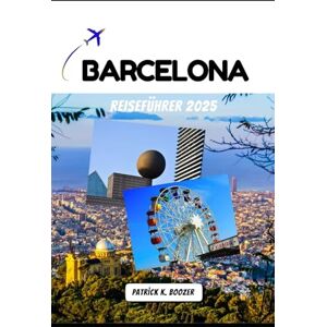 Boozer, Patrick K. BARCELONA REISEFÜHRER 2025: Eine Reise durch sonnenbeschienene Plätze, wilde Festivals und lokale Geheimnisse (Die Chronik des Reisenden) Boozer, Patrick K. BARCELONA REISEFÜHRER 2025: Eine Reise durch sonnenbeschienene Plätze, wilde Festivals und lokale Geheimnisse (Die Chronik des Reisenden)