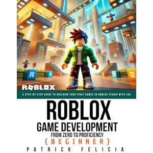 Felicia, Patrick Roblox Game Development: From Zero To Proficiency (Beginner): A Step-by-Step Guide to Building Your First Games in Roblox Studio with Lua Felicia, Patrick Roblox Game Development: From Zero To Proficiency (Beginner): A Step-by-Step Guide to Building Your First Games in Roblox Studio with Lua
