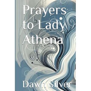 Silver, Dawn Prayers to Lady Athena (Prayers To The Greek Pantheon) Silver, Dawn Prayers to Lady Athena (Prayers To The Greek Pantheon)