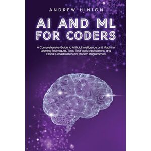 Hinton, Andrew AI and ML for Coders: A Comprehensive Guide to Artificial Intelligence and Machine Learning Techniques, Tools, Real-World Applications, and Ethical ... for Modern Programmers (AI Fundamentals) Hinton, Andrew AI and ML for Coders: A Comprehensive Guide to Artificial Intelligence and Machine Learning Techniques, Tools, Real-World Applications, and Ethical ... for Modern Programmers (AI Fundamentals)