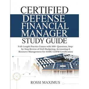 Maximus, Rossi CERTIFIED DEFENSE FINANCIAL MANAGER STUDY GUIDE: Full-Length Practice Exams with 500+ Questions, Step-by-Step Review of DoD Budgeting, Accounting & Resource Management for ASMC CDFM Certification Maximus, Rossi CERTIFIED DEFENSE FINANCIAL MANAGER STUDY GUIDE: Full-Length Practice Exams with 500+ Questions, Step-by-Step Review of DoD Budgeting, Accounting & Resource Management for ASMC CDFM Certification
