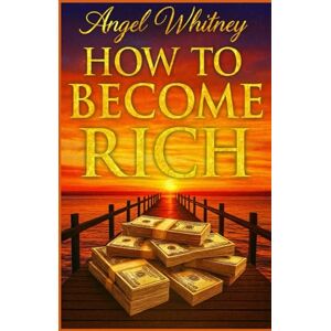 Whitney, Angel How to Become Rich: Step-by-Step Guide to Saving Smarter, Spending Less, and Building $100,000 Whitney, Angel How to Become Rich: Step-by-Step Guide to Saving Smarter, Spending Less, and Building $100,000