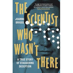 Briggs, Joanne The Scientist Who Wasn't There: A true story of staggering deception Briggs, Joanne The Scientist Who Wasn't There: A true story of staggering deception
