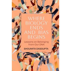 Dasgupta, Shoumita Where Biology Ends and Bias Begins: Lessons on Belonging from Our DNA Dasgupta, Shoumita Where Biology Ends and Bias Begins: Lessons on Belonging from Our DNA