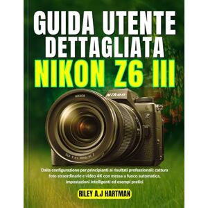 Hartman, Riley A.J GUIDA UTENTE DETTAGLIATA NIKON Z6 III: Dalla configurazione per principianti ai risultati professionali: cattura foto straordinarie e video 4K con ... impostazioni intelligenti ed esempi pratici Hartman, Riley A.J GUIDA UTENTE DETTAGLIATA NIKON Z6 III: Dalla configurazione per principianti ai risultati professionali: cattura foto straordinarie e video 4K con ... impostazioni intelligenti ed esempi pratici