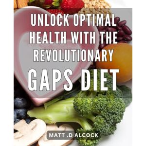.D Alcock, Matt Unlock Optimal Health with the Revolutionary Gaps Diet: Transform Your Body with the Proven Power of the Strategy .D Alcock, Matt Unlock Optimal Health with the Revolutionary Gaps Diet: Transform Your Body with the Proven Power of the Strategy
