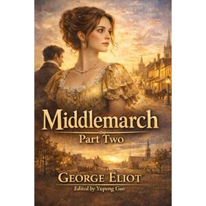 Eliot, George Middlemarch: Part Two: A Timeless Tale of Forbidden Love, Ambition, and Scandal in Victorian England Eliot, George Middlemarch: Part Two: A Timeless Tale of Forbidden Love, Ambition, and Scandal in Victorian England