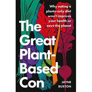 Buxton, Jayne The Great Plant-Based Con: Why eating a plants-only diet won't improve your health or save the planet Buxton, Jayne The Great Plant-Based Con: Why eating a plants-only diet won't improve your health or save the planet