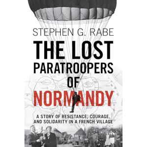 Stephen G., Rabe The Lost Paratroopers of Normandy: A Story of Resistance, Courage, and Solidarity in a French Village Stephen G., Rabe The Lost Paratroopers of Normandy: A Story of Resistance, Courage, and Solidarity in a French Village