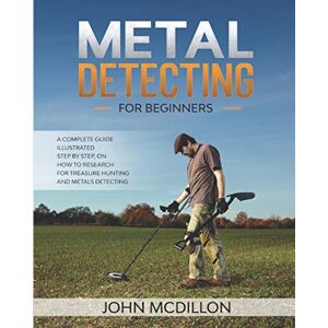 McDillon, John Metal Detecting for beginners: The complete Metal Detecting book for beginners and advanced illustrated Step by Step, on how to Research for Treasure Hunting! History, Features, Practice, Best models McDillon, John Metal Detecting for beginners: The complete Metal Detecting book for beginners and advanced illustrated Step by Step, on how to Research for Treasure Hunting! History, Features, Practice, Best models