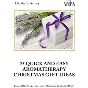 Ashley, Elizabeth 75 Quick and Easy Aromatherapy Christmas Gifts Ideas: Essential Oil Recipes For Handmade Personalised Gifts (Secret Healer) Ashley, Elizabeth 75 Quick and Easy Aromatherapy Christmas Gifts Ideas: Essential Oil Recipes For Handmade Personalised Gifts (Secret Healer)