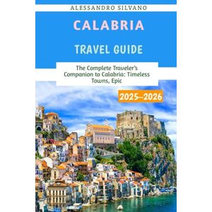 Silvano, Alessandro Calabria Travel Guide 2025–2026: The Complete Traveler’s Companion to Calabria: Timeless Towns, Epic Silvano, Alessandro Calabria Travel Guide 2025–2026: The Complete Traveler’s Companion to Calabria: Timeless Towns, Epic