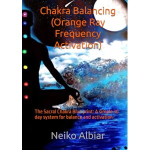 Albiar, Neiko Chakra Balancing (Orange Ray Frequency Activation): The Sacral Chakra Blue print: A simple 30 day system for balance and activation Albiar, Neiko Chakra Balancing (Orange Ray Frequency Activation): The Sacral Chakra Blue print: A simple 30 day system for balance and activation