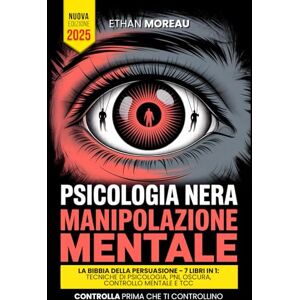 Moreau, Ethan PSICOLOGIA NERA & MANIPOLAZIONE: LA BIBBIA DELLA PERSUASIONE 7 LIBRI IN 1: Tecniche Inedite Comunicative, PNL Oscura e Controllo Mentale, TCC, Linguaggio del Corpo, Intelligenza Emotiva +BONUS AUDIO Moreau, Ethan PSICOLOGIA NERA & MANIPOLAZIONE: LA BIBBIA DELLA PERSUASIONE 7 LIBRI IN 1: Tecniche Inedite Comunicative, PNL Oscura e Controllo Mentale, TCC, Linguaggio del Corpo, Intelligenza Emotiva +BONUS AUDIO