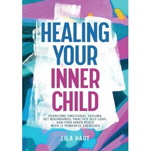 Hart, Lila Healing Your Inner Child: Overcome Emotional Trauma, Set Boundaries, Practice Self-Love, and Find Inner Peace with 15 Powerful Exercises (Inner Child Healing) Hart, Lila Healing Your Inner Child: Overcome Emotional Trauma, Set Boundaries, Practice Self-Love, and Find Inner Peace with 15 Powerful Exercises (Inner Child Healing)