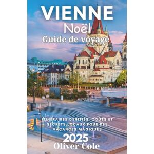 Cole, Oliver Vienne Noël Guide de voyage 2025: Itinéraires d'initiés, coûts et secrets locaux pour des vacances magiques (French Edition) Cole, Oliver Vienne Noël Guide de voyage 2025: Itinéraires d'initiés, coûts et secrets locaux pour des vacances magiques (French Edition)