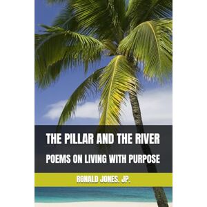 Jones, Mr, Ronald Dacosta THE PILLAR AND THE RIVER: POEMS ON LIVING WITH PURPOSE Jones, Mr, Ronald Dacosta THE PILLAR AND THE RIVER: POEMS ON LIVING WITH PURPOSE