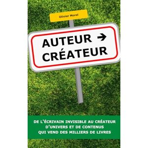 Morel, Olivier Auteur-Créateur : de l’écrivain invisible au créateur d'univers et de contenus qui vend des milliers de livres Morel, Olivier Auteur-Créateur : de l’écrivain invisible au créateur d'univers et de contenus qui vend des milliers de livres