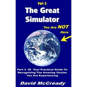 McCready, David The Great Simulator: Part 3: You are Not Here: Part 3 of your practical guide to recognising the amazing illusion you are experiencing McCready, David The Great Simulator: Part 3: You are Not Here: Part 3 of your practical guide to recognising the amazing illusion you are experiencing