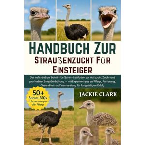 CLARK, JACKIE Handbuch zur Straußenzucht für Einsteiger: Der vollständige Schritt-für-Schritt-Leitfaden zur Aufzucht, Zucht und profitablen Straußenhaltung — mit ... und Vermarktung für langfristigen Erfolg CLARK, JACKIE Handbuch zur Straußenzucht für Einsteiger: Der vollständige Schritt-für-Schritt-Leitfaden zur Aufzucht, Zucht und profitablen Straußenhaltung — mit ... und Vermarktung für langfristigen Erfolg