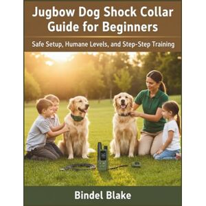 Blake, Bindel Jugbow Dog Shock Collar Guide for Beginners: Safe Setup, Humane Levels, and Step-by-Step Training Blake, Bindel Jugbow Dog Shock Collar Guide for Beginners: Safe Setup, Humane Levels, and Step-by-Step Training