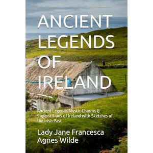 Wilde, Lady Jane Francesca Agnes ANCIENT LEGENDS OF IRELAND: Ancient Legends Mystic Charms & Superstitions of Ireland with Sketches of the Irish Past Wilde, Lady Jane Francesca Agnes ANCIENT LEGENDS OF IRELAND: Ancient Legends Mystic Charms & Superstitions of Ireland with Sketches of the Irish Past