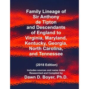 Boyer Ph.D., Dawn D. Family Lineage of Sir Anthony de Tipton and Descendants of England to Virginia, Maryland, Kentucky, Georgia, North Carolina, and Tennessee: 2018 ... name index (Vintage Ancestry Family LIneage) Boyer Ph.D., Dawn D. Family Lineage of Sir Anthony de Tipton and Descendants of England to Virginia, Maryland, Kentucky, Georgia, North Carolina, and Tennessee: 2018 ... name index (Vintage Ancestry Family LIneage)