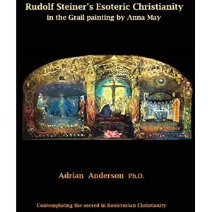 Anderson, Adrian Rudolf Steiner's Esoteric Christianity in the Grail painting by Anna May: Contemplating the sacred in Rosicrucian Christianity Anderson, Adrian Rudolf Steiner's Esoteric Christianity in the Grail painting by Anna May: Contemplating the sacred in Rosicrucian Christianity