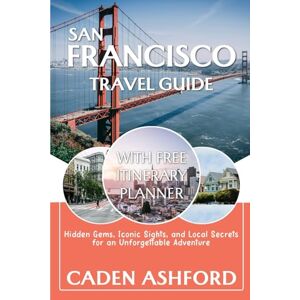 ASHFORD, CADEN SAN FRANCISCO TRAVEL GUIDE: Hidden Gems, Iconic Sights, and Local Secrets for an Unforgettable Adventure ASHFORD, CADEN SAN FRANCISCO TRAVEL GUIDE: Hidden Gems, Iconic Sights, and Local Secrets for an Unforgettable Adventure