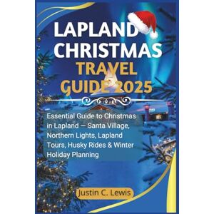 C. Lewis, Justin LAPLAND CHRISTMAS TRAVEL GUIDE 2025: Essential Guide to Christmas in Lapland — Santa Village, Northern Lights, Lapland Tours, Husky Rides & Winter Holiday Planning C. Lewis, Justin LAPLAND CHRISTMAS TRAVEL GUIDE 2025: Essential Guide to Christmas in Lapland — Santa Village, Northern Lights, Lapland Tours, Husky Rides & Winter Holiday Planning