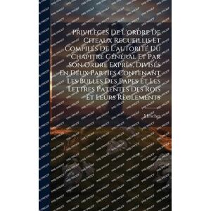 Privilèges De L'ordre De Citeaux Recueillis Et CompilÃ(c)s De L'autoritÃ(c) Du Chapitre GÃ(c)nÃ(c)ral Et Par Son Ordre Exprès, DivisÃ(c)s En Deux ... Lettres Patentes Des Rois Et Leurs Règlements Privilèges De L'ordre De Citeaux Recueillis Et CompilÃ(c)s De L'autoritÃ(c) Du Chapitre GÃ(c)nÃ(c)ral Et Par Son Ordre Exprès, DivisÃ(c)s En Deux ... Lettres Patentes Des Rois Et Leurs Règlements