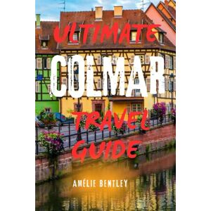 Bentley, Amélie ULTIMATE COLMAR TRAVEL GUIDE: Explore Alsace’s Hidden Gem – Top Attractions, Wine Routes, Day Trips & Insider Tips For An Unforgettable French Escape Bentley, Amélie ULTIMATE COLMAR TRAVEL GUIDE: Explore Alsace’s Hidden Gem – Top Attractions, Wine Routes, Day Trips & Insider Tips For An Unforgettable French Escape