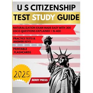 Press, Berry U.S CITIZENSHIP STUDY GUIDE 2025: Naturalization Exam Made Easy with 300 USCIS Questions Explained + N-400 Help & Practice Tests Press, Berry U.S CITIZENSHIP STUDY GUIDE 2025: Naturalization Exam Made Easy with 300 USCIS Questions Explained + N-400 Help & Practice Tests