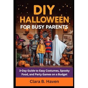 Haven, Clara B. DIY HALLOWEEN FOR BUSY PARENTS: 3-Day Guide to Easy Costumes, Spooky Food, and Party Games on a Budget Haven, Clara B. DIY HALLOWEEN FOR BUSY PARENTS: 3-Day Guide to Easy Costumes, Spooky Food, and Party Games on a Budget