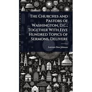 Johnson, Lorenzo Dow The Churches and Pastors of Washington, D.C.; Together With Five Hundred Topics of Sermons, Delivere Johnson, Lorenzo Dow The Churches and Pastors of Washington, D.C.; Together With Five Hundred Topics of Sermons, Delivere