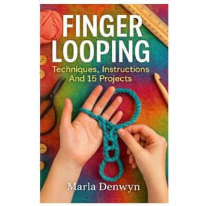 Denwyn, Marla Finger Looping: Techniques, Instructions And 15 Projects: Master Finger Looping With Step-By-Step Patterns, Easy Yarn Techniques, And Beginner-To-Advanced Projects For Craft Lovers And DIY Makers Denwyn, Marla Finger Looping: Techniques, Instructions And 15 Projects: Master Finger Looping With Step-By-Step Patterns, Easy Yarn Techniques, And Beginner-To-Advanced Projects For Craft Lovers And DIY Makers