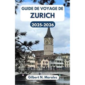 N. Morales, Gilbert GUIDE DE VOYAGE DE ZURICH 2025/2026: À la découverte de la culture, de l'histoire et des merveilles pittoresques de la Suisse N. Morales, Gilbert GUIDE DE VOYAGE DE ZURICH 2025/2026: À la découverte de la culture, de l'histoire et des merveilles pittoresques de la Suisse
