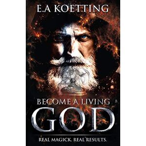 Koetting, E.A. Become A Living God: Real Magick. Real Results. (The Complete Works of E.A. Koetting) Koetting, E.A. Become A Living God: Real Magick. Real Results. (The Complete Works of E.A. Koetting)