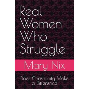 Nix, Mary Real Women Who Struggle: Does Christianity Make a Difference Nix, Mary Real Women Who Struggle: Does Christianity Make a Difference
