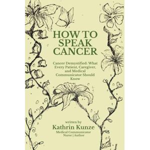 Kunze, Kathrin How To Speak Cancer: Cancer Demystified: What Every Patient, Caregiver, and Medical Communicator Should Know Kunze, Kathrin How To Speak Cancer: Cancer Demystified: What Every Patient, Caregiver, and Medical Communicator Should Know
