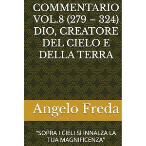 Freda, Angelo COMMENTARIO VOL.8 (279 – 324) DIO, CREATORE DEL CIELO E DELLA TERRA: “SOPRA I CIELI SI INNALZA LA TUA MAGNIFICENZA” (COMMENTARIO AL CATECHISMO DELLA CHIESA CATTOLICA) Freda, Angelo COMMENTARIO VOL.8 (279 – 324) DIO, CREATORE DEL CIELO E DELLA TERRA: “SOPRA I CIELI SI INNALZA LA TUA MAGNIFICENZA” (COMMENTARIO AL CATECHISMO DELLA CHIESA CATTOLICA)