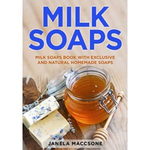 Maccsone, Janela Milk Soaps: Milk Soaps Book with Exclusive and Natural Homemade Soaps Maccsone, Janela Milk Soaps: Milk Soaps Book with Exclusive and Natural Homemade Soaps