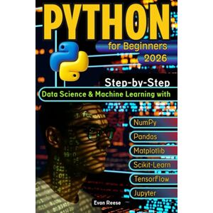 Reese, Evan Python for Beginners: Step-by-Step Data Science & Machine Learning with NumPy, Pandas, Matplotlib, Scikit-Learn, TensorFlow & Jupyter Reese, Evan Python for Beginners: Step-by-Step Data Science & Machine Learning with NumPy, Pandas, Matplotlib, Scikit-Learn, TensorFlow & Jupyter