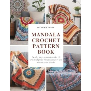 Taylor Mandala Crochet Pattern Book: Step by step projects to make 15 artistic afghans with rich texture and vibrant color blends Taylor Mandala Crochet Pattern Book: Step by step projects to make 15 artistic afghans with rich texture and vibrant color blends